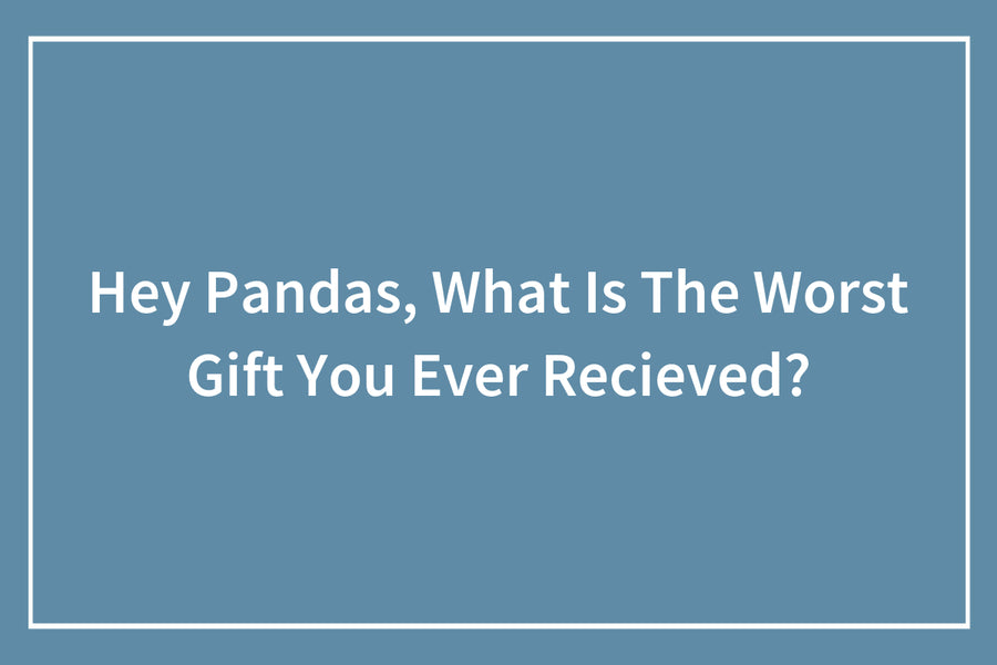 Hey Pandas, What Is The Worst Gift You Ever Recieved?